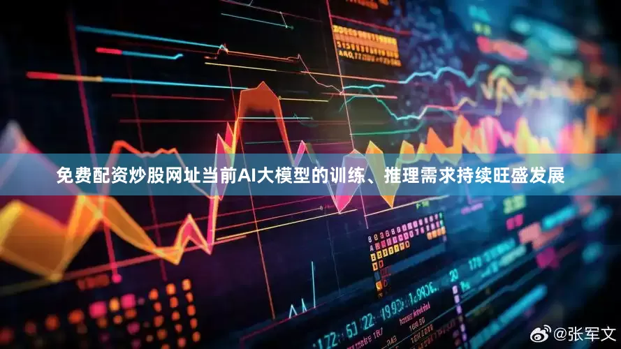 免费配资炒股网址当前AI大模型的训练、推理需求持续旺盛发展