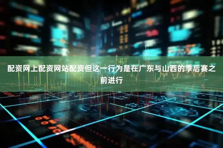 配资网上配资网站配资但这一行为是在广东与山西的季后赛之前进行