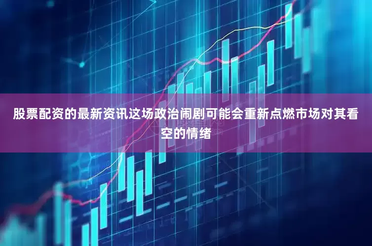 股票配资的最新资讯这场政治闹剧可能会重新点燃市场对其看空的情绪
