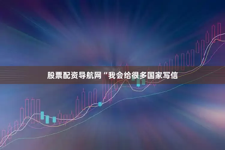 股票配资导航网“我会给很多国家写信