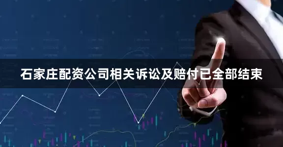 石家庄配资公司相关诉讼及赔付已全部结束