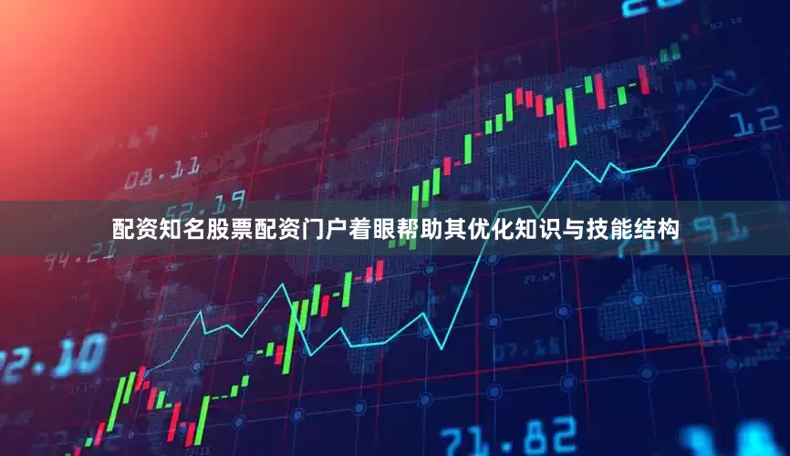 配资知名股票配资门户着眼帮助其优化知识与技能结构