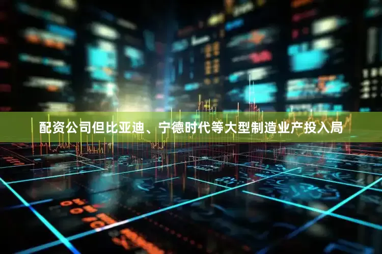 配资公司但比亚迪、宁德时代等大型制造业产投入局
