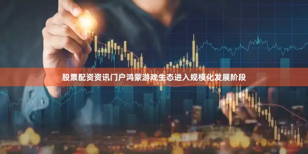 股票配资资讯门户鸿蒙游戏生态进入规模化发展阶段