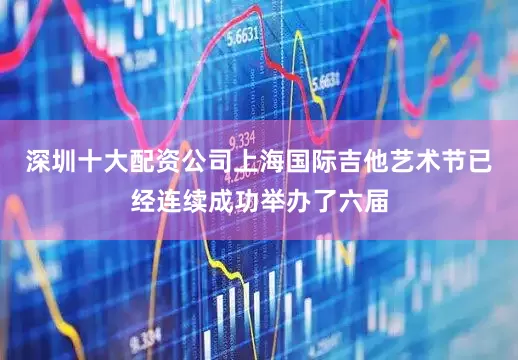 深圳十大配资公司上海国际吉他艺术节已经连续成功举办了六届