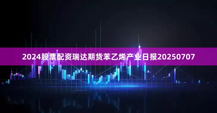 2024股票配资瑞达期货苯乙烯产业日报20250707