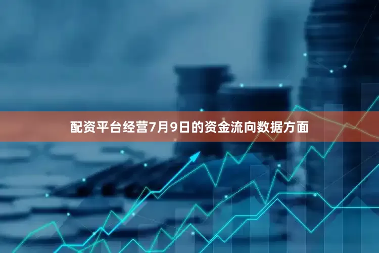 配资平台经营7月9日的资金流向数据方面