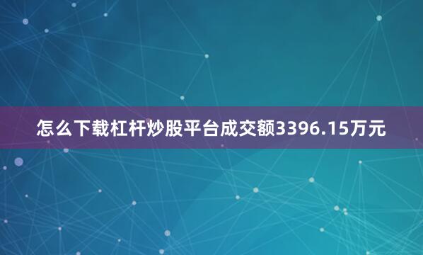 怎么下载杠杆炒股平台成交额3396.15万元
