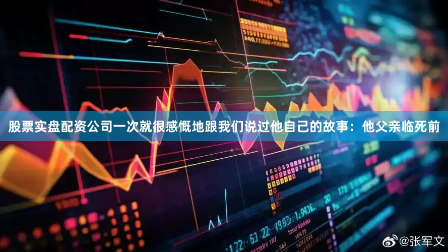 股票实盘配资公司一次就很感慨地跟我们说过他自己的故事：他父亲临死前