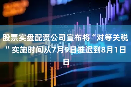 股票实盘配资公司宣布将“对等关税”实施时间从7月9日推迟到8月1日