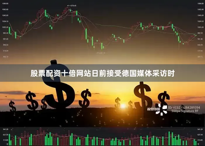 股票配资十倍网站日前接受德国媒体采访时