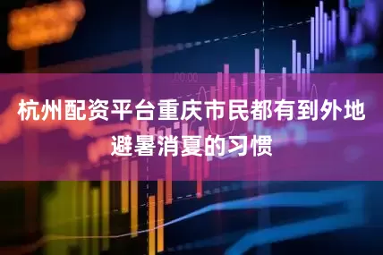 杭州配资平台重庆市民都有到外地避暑消夏的习惯