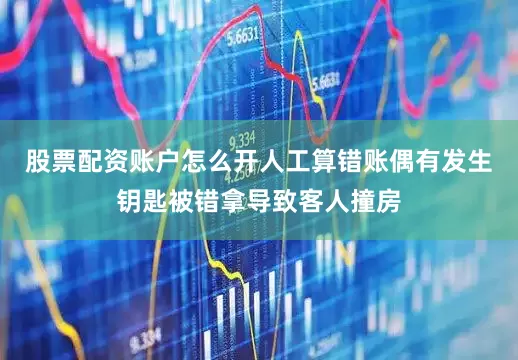 股票配资账户怎么开人工算错账偶有发生钥匙被错拿导致客人撞房