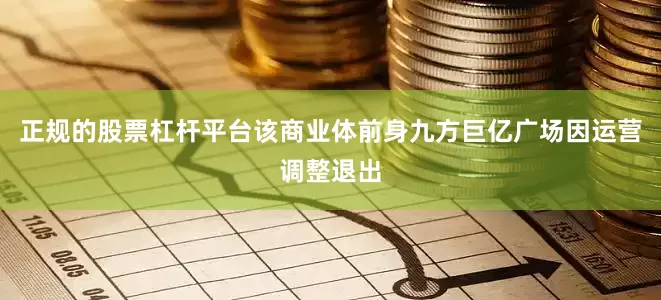 正规的股票杠杆平台该商业体前身九方巨亿广场因运营调整退出