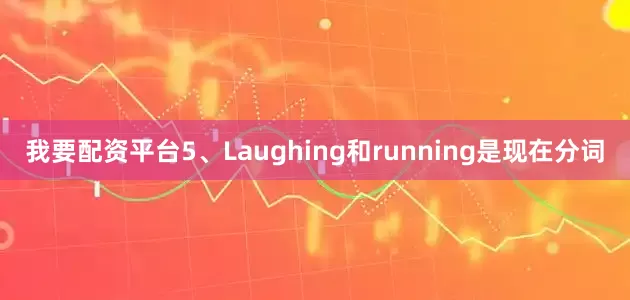 我要配资平台5、Laughing和running是现在分词