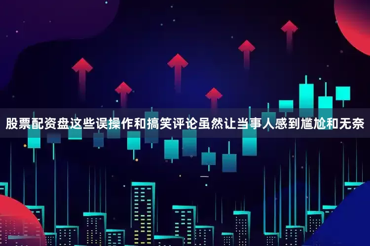 股票配资盘这些误操作和搞笑评论虽然让当事人感到尴尬和无奈
