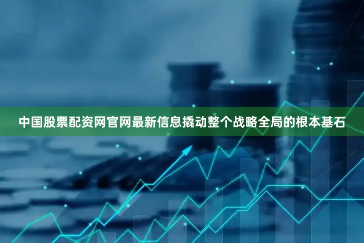 中国股票配资网官网最新信息撬动整个战略全局的根本基石