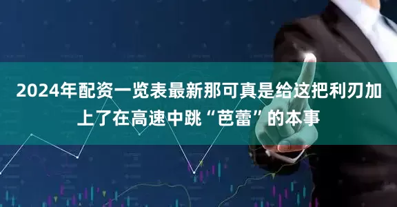 2024年配资一览表最新那可真是给这把利刃加上了在高速中跳“芭蕾”的本事