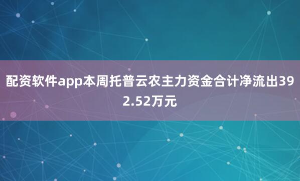 配资软件app本周托普云农主力资金合计净流出392.52万元
