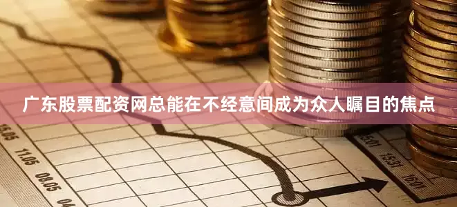 广东股票配资网总能在不经意间成为众人瞩目的焦点