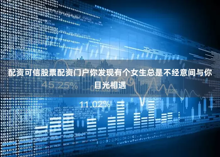 配资可信股票配资门户你发现有个女生总是不经意间与你目光相遇
