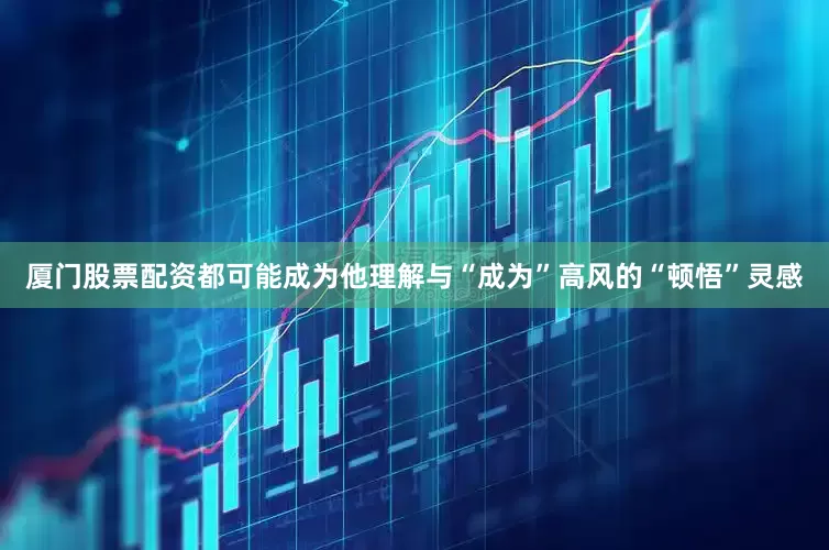 厦门股票配资都可能成为他理解与“成为”高风的“顿悟”灵感
