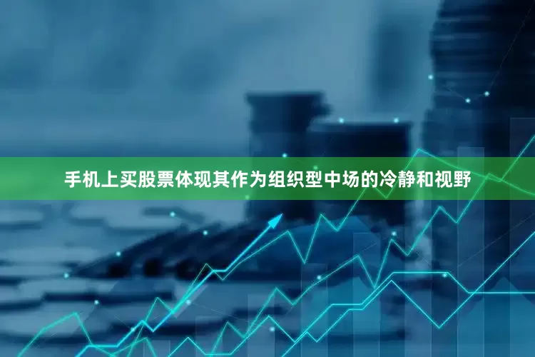 手机上买股票体现其作为组织型中场的冷静和视野