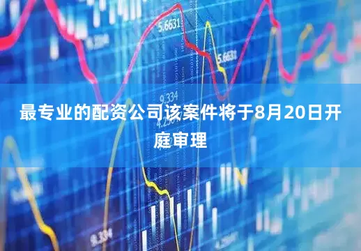 最专业的配资公司该案件将于8月20日开庭审理