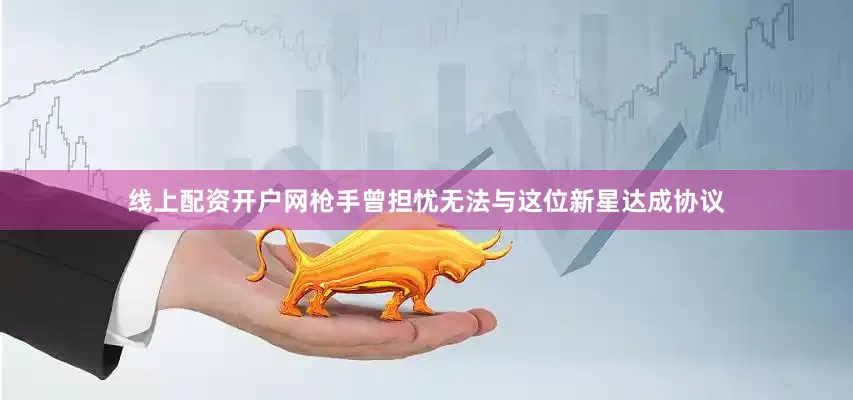 线上配资开户网枪手曾担忧无法与这位新星达成协议