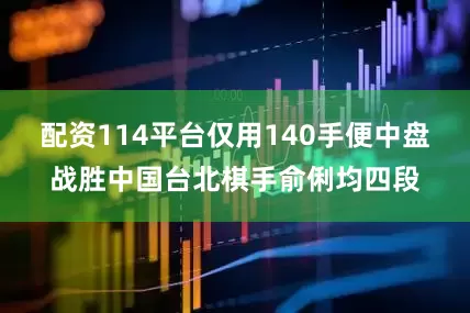 配资114平台仅用140手便中盘战胜中国台北棋手俞俐均四段