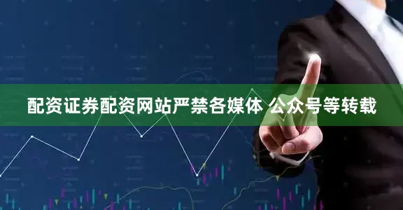 配资证券配资网站严禁各媒体 公众号等转载