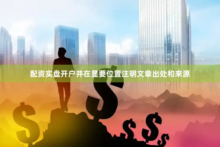 配资实盘开户并在显要位置注明文章出处和来源