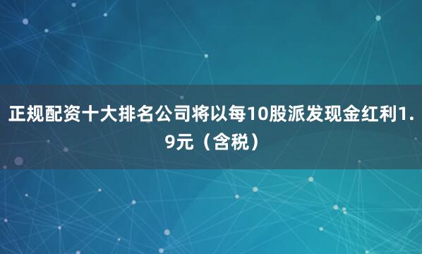 正规配资十大排名公司将以每10股派发现金红利1.9元（含税）