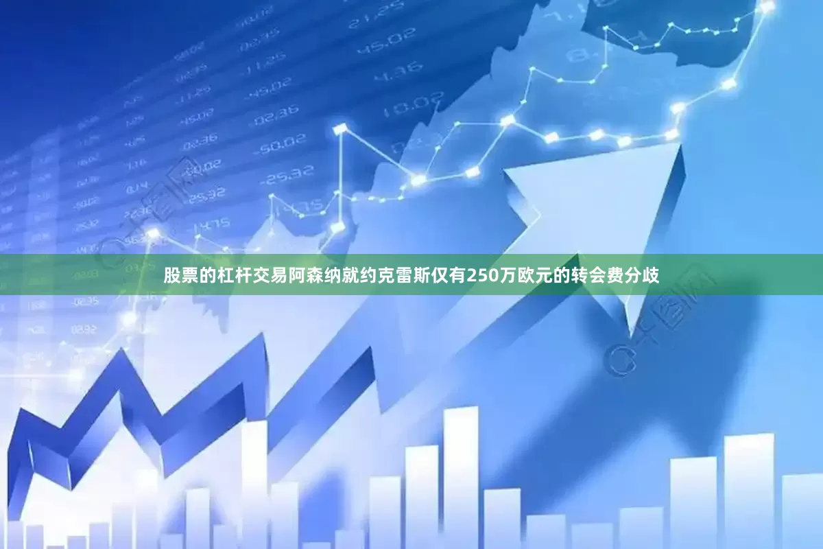 股票的杠杆交易阿森纳就约克雷斯仅有250万欧元的转会费分歧