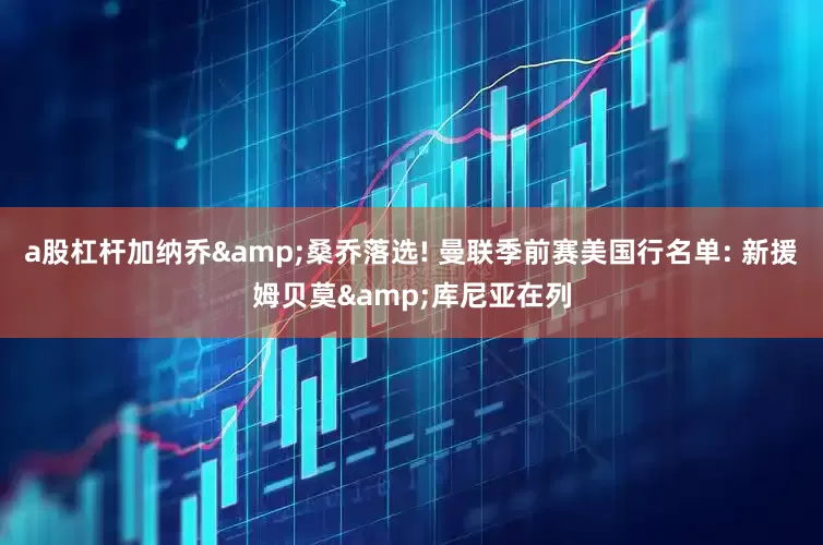 a股杠杆加纳乔&桑乔落选! 曼联季前赛美国行名单: 新援姆贝莫&库尼亚在列