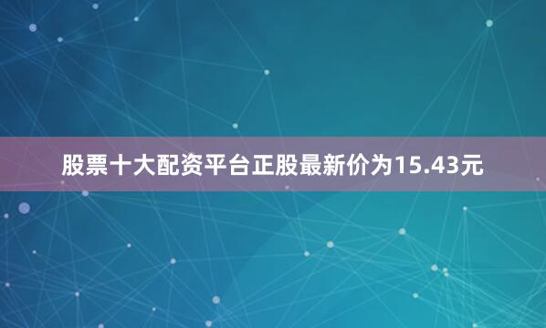 股票十大配资平台正股最新价为15.43元