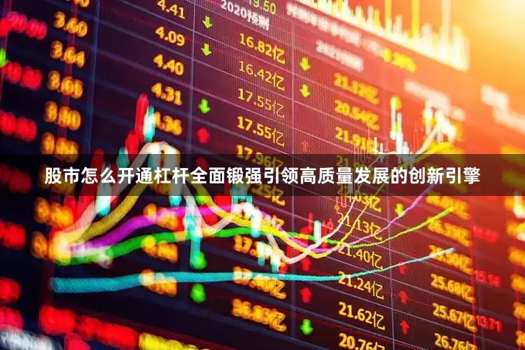 股市怎么开通杠杆全面锻强引领高质量发展的创新引擎