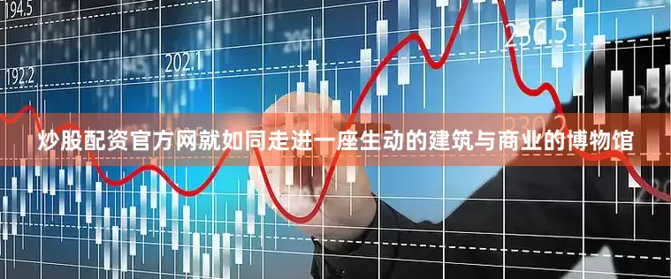 炒股配资官方网就如同走进一座生动的建筑与商业的博物馆