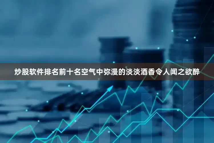 炒股软件排名前十名空气中弥漫的淡淡酒香令人闻之欲醉