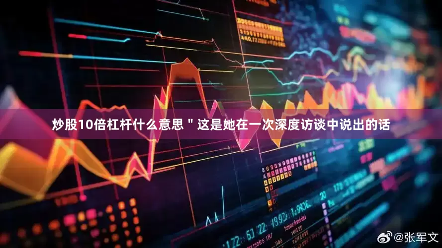 炒股10倍杠杆什么意思＂这是她在一次深度访谈中说出的话