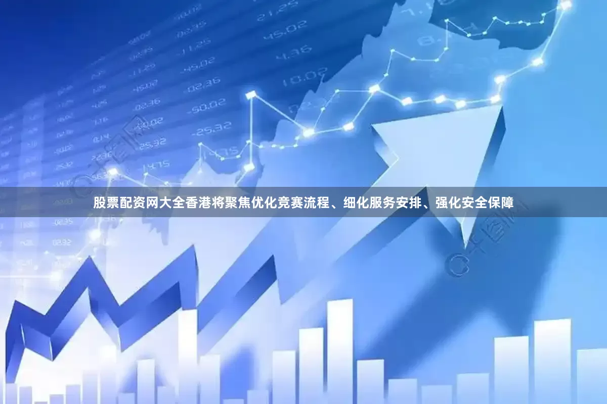 股票配资网大全香港将聚焦优化竞赛流程、细化服务安排、强化安全保障