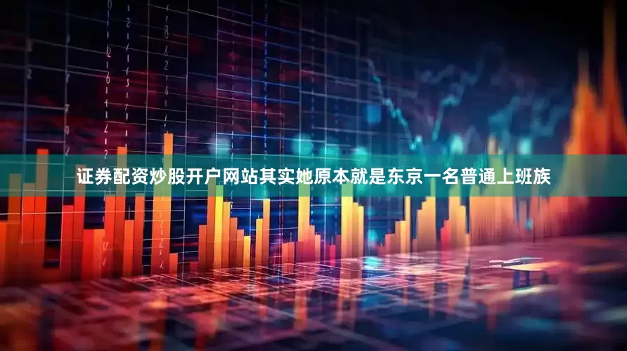 证券配资炒股开户网站其实她原本就是东京一名普通上班族