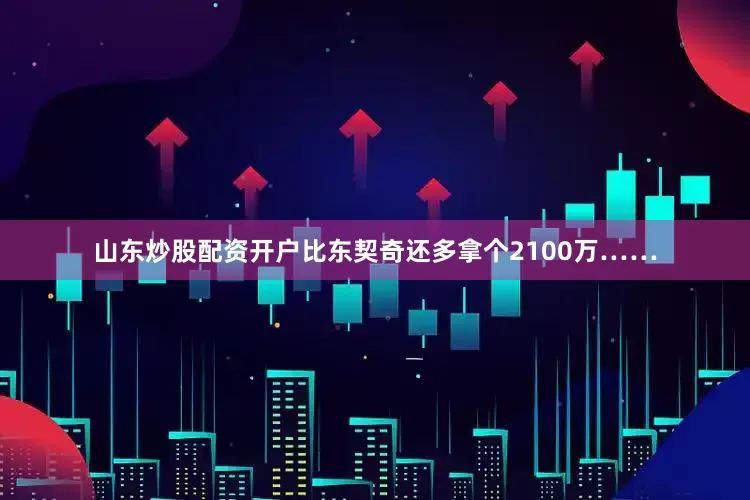山东炒股配资开户比东契奇还多拿个2100万……