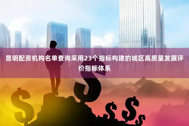 昆明配资机构名单查询采用23个指标构建的城区高质量发展评价指标体系