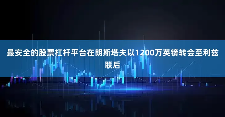 最安全的股票杠杆平台在朗斯塔夫以1200万英镑转会至利兹联后