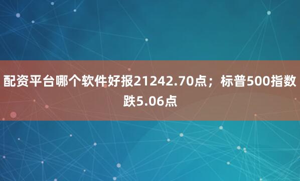 配资平台哪个软件好报21242.70点；标普500指数跌5.06点