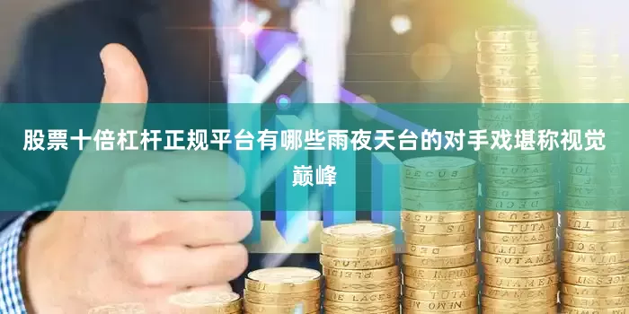 股票十倍杠杆正规平台有哪些雨夜天台的对手戏堪称视觉巅峰