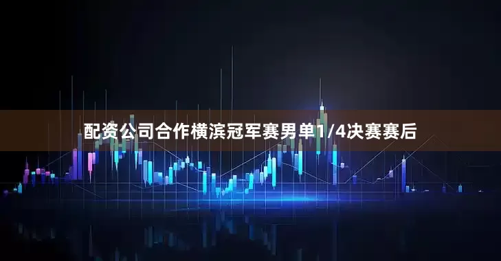 配资公司合作横滨冠军赛男单1/4决赛赛后