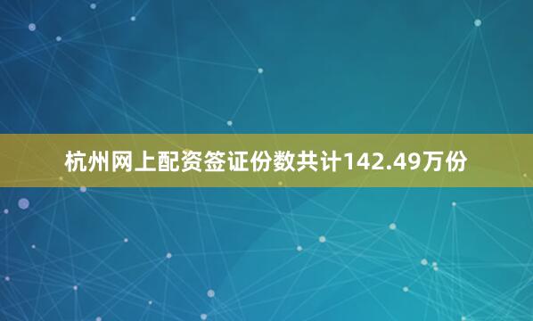 杭州网上配资签证份数共计142.49万份