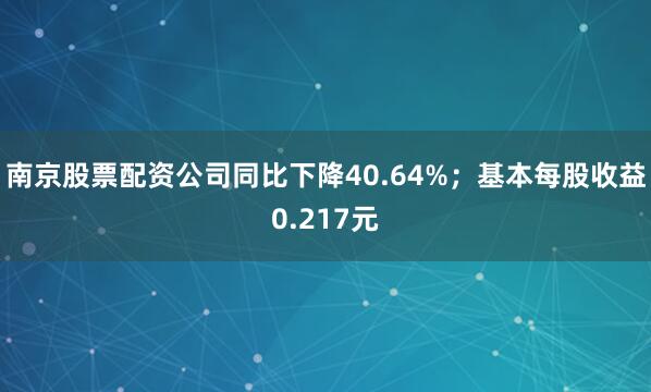 南京股票配资公司同比下降40.64%；基本每股收益0.217元